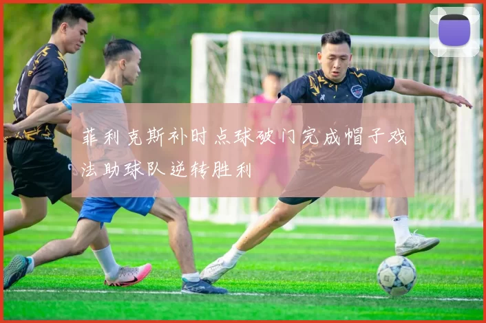菲利克斯补时点球破门完成帽子戏法助球队逆转胜利