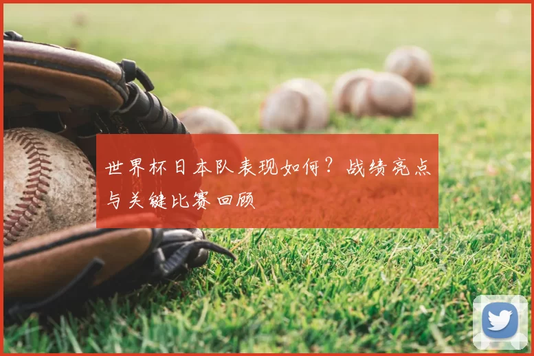 世界杯日本队表现如何？战绩亮点与关键比赛回顾