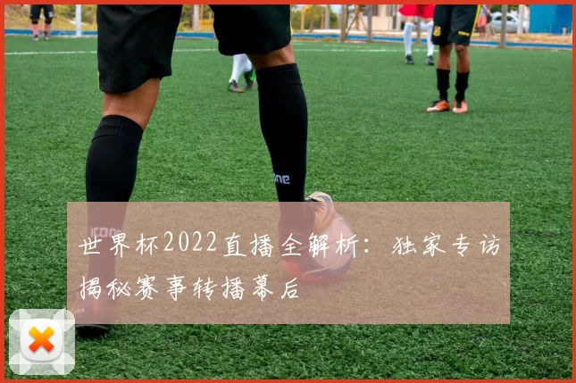 世界杯2022直播全解析：独家专访揭秘赛事转播幕后