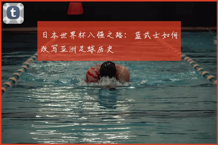 日本世界杯八强之路：蓝武士如何改写亚洲足球历史