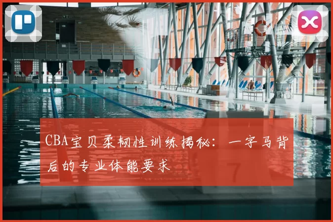 CBA宝贝柔韧性训练揭秘:一字马背后的专业体能要求
