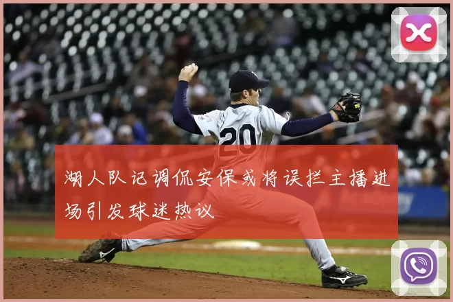 湖人队记调侃安保或将误拦主播进场引发球迷热议
