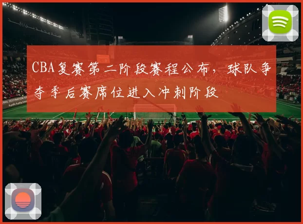 CBA复赛第二阶段赛程公布,球队争夺季后赛席位进入冲刺阶段