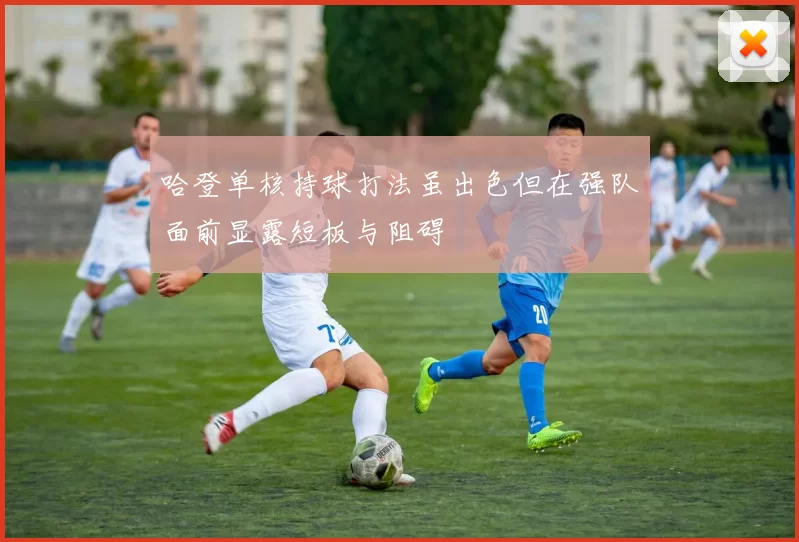 哈登单核持球打法虽出色但在强队面前显露短板与阻碍