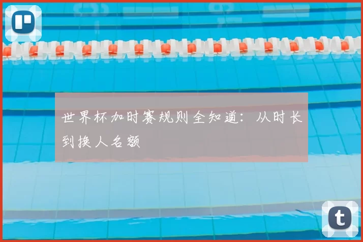 世界杯加时赛规则全知道：从时长到换人名额