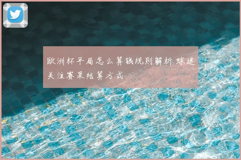 欧洲杯平局怎么算钱规则解析 球迷关注赛果结算方式
