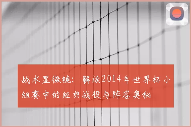 战术显微镜:解读2014年世界杯小组赛中的经典战役与阵容奥秘