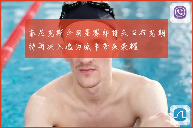 菲尼克斯全明星赛即将来临布克期待再次入选为城市带来荣耀