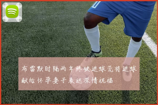 布雷默时隔两年终破进球荒将进球献给怀孕妻子表达深情祝福