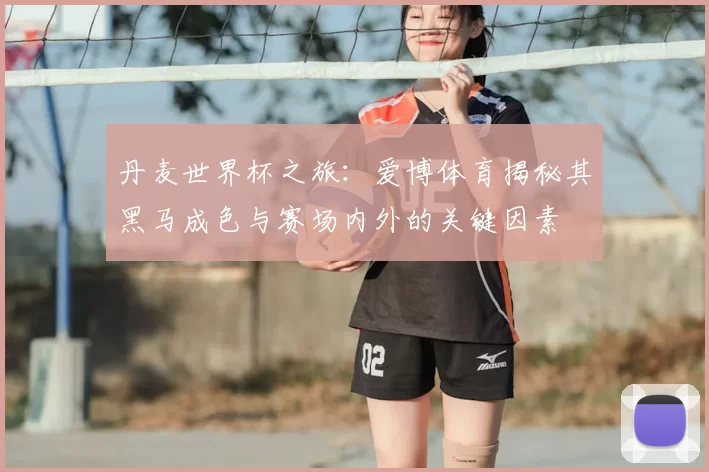 丹麦世界杯之旅：爱博体育揭秘其黑马成色与赛场内外的关键因素