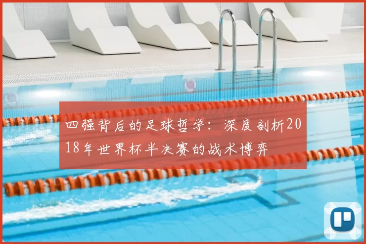 四强背后的足球哲学：深度剖析2018年世界杯半决赛的战术博弈