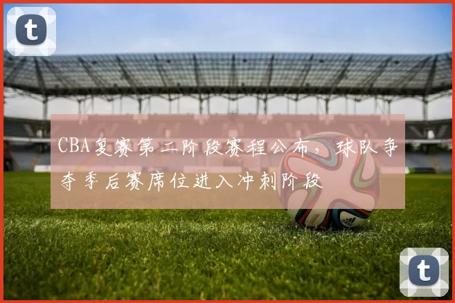 CBA复赛第二阶段赛程公布，球队争夺季后赛席位进入冲刺阶段