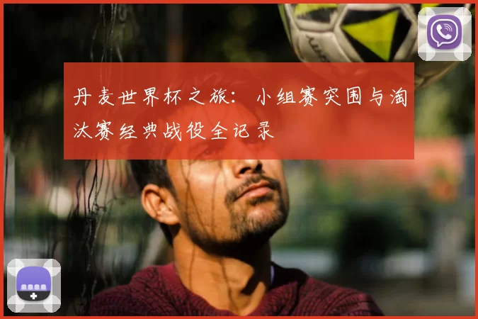 丹麦世界杯之旅:小组赛突围与淘汰赛经典战役全记录