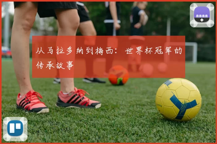 从马拉多纳到梅西：世界杯冠军的传承故事