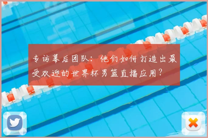 专访幕后团队：他们如何打造出最受欢迎的世界杯男篮直播应用？