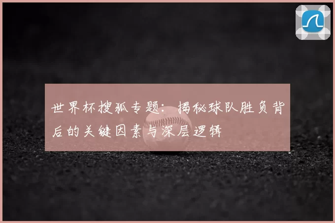 世界杯搜狐专题：揭秘球队胜负背后的关键因素与深层逻辑