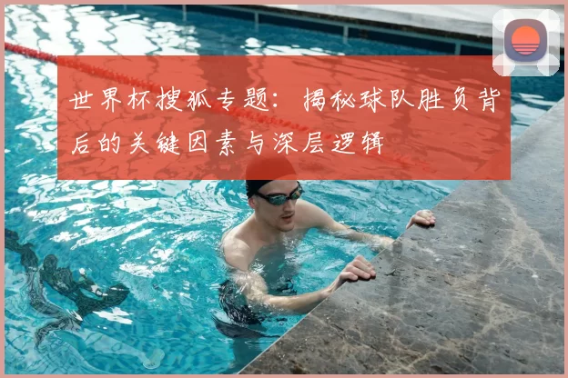 世界杯搜狐专题：揭秘球队胜负背后的关键因素与深层逻辑