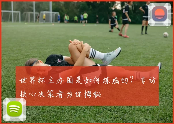 世界杯主办国是如何炼成的?专访核心决策者为你揭秘