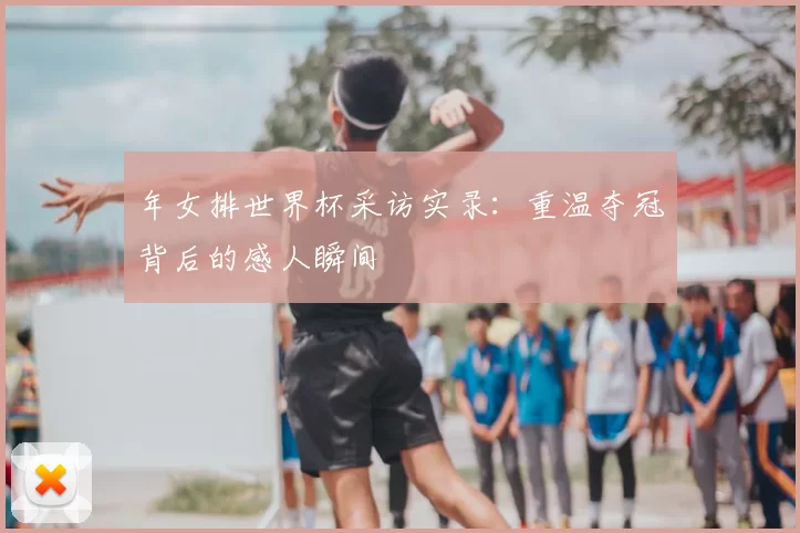 年女排世界杯采访实录：重温夺冠背后的感人瞬间