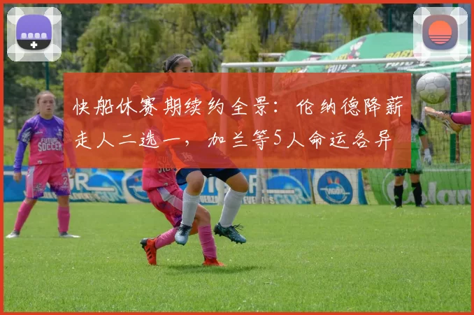 快船休赛期续约全景:伦纳德降薪走人二选一,加兰等5人命运各异