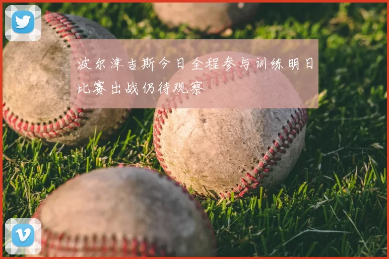 波尔津吉斯今日全程参与训练明日比赛出战仍待观察