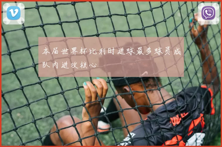本届世界杯比利时进球最多球员成队内进攻核心