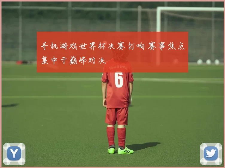 手机游戏世界杯决赛打响 赛事焦点集中于巅峰对决