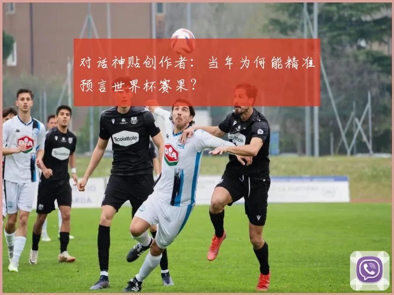 对话神贴创作者:当年为何能精准预言世界杯赛果?