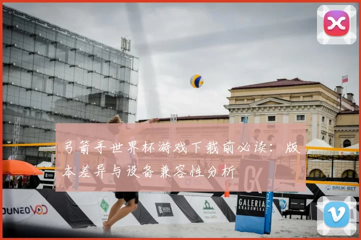 弓箭手世界杯游戏下载前必读：版本差异与设备兼容性分析