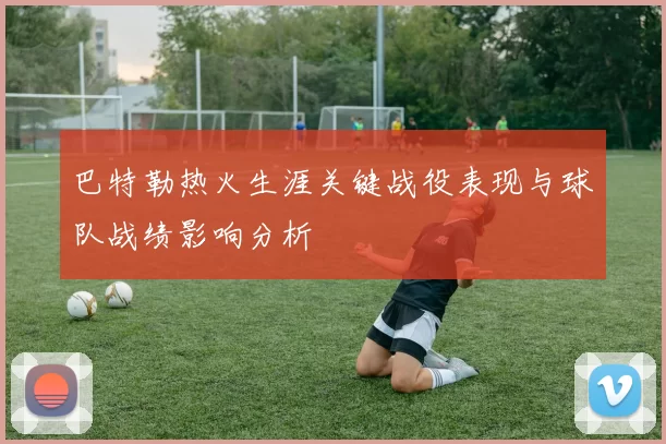 巴特勒热火生涯关键战役表现与球队战绩影响分析
