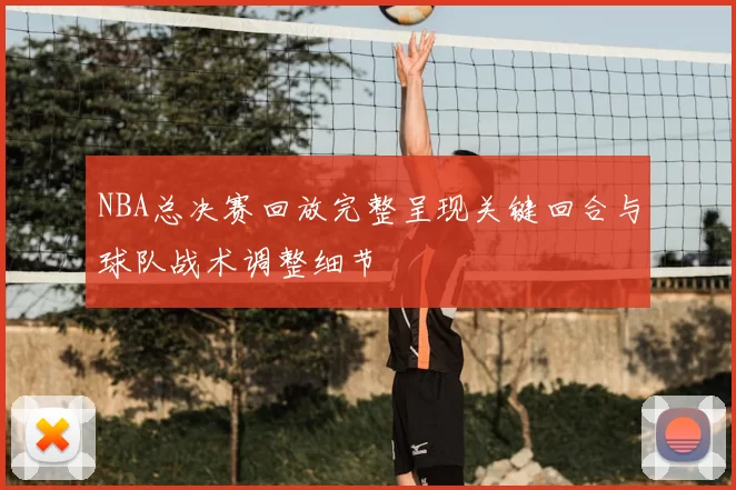 NBA总决赛回放完整呈现关键回合与球队战术调整细节