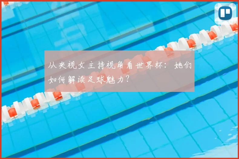 从央视女主持视角看世界杯：她们如何解读足球魅力？
