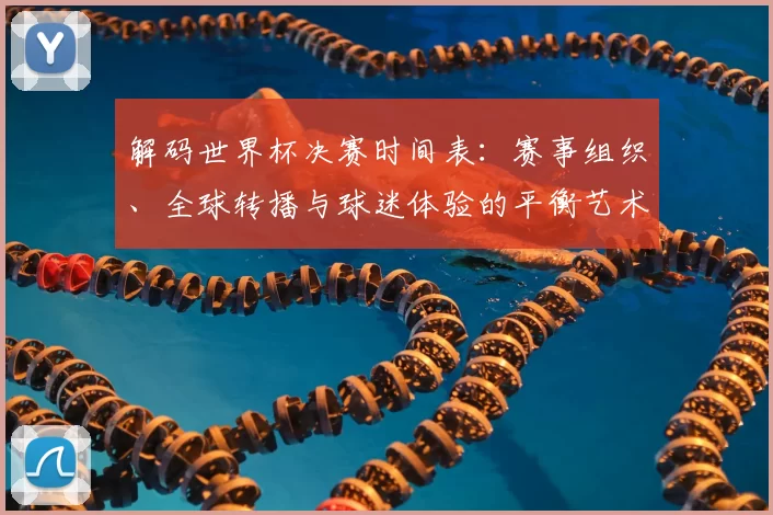 解码世界杯决赛时间表:赛事组织、全球转播与球迷体验的平衡艺术