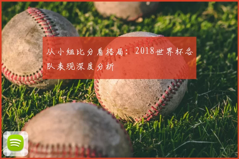 从小组比分看格局：2018世界杯各队表现深度分析