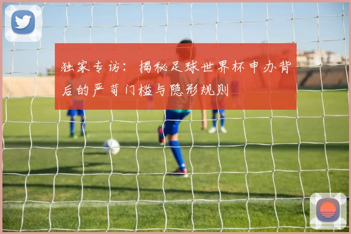 独家专访：揭秘足球世界杯申办背后的严苛门槛与隐形规则