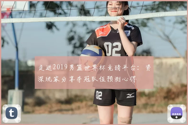 走进2019男篮世界杯竞猜平台:资深玩家分享夺冠队伍预测心得