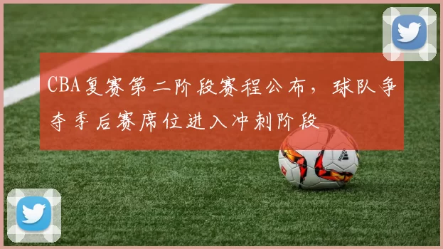 CBA复赛第二阶段赛程公布,球队争夺季后赛席位进入冲刺阶段