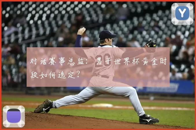 对话赛事总监:男子世界杯黄金时段如何选定?