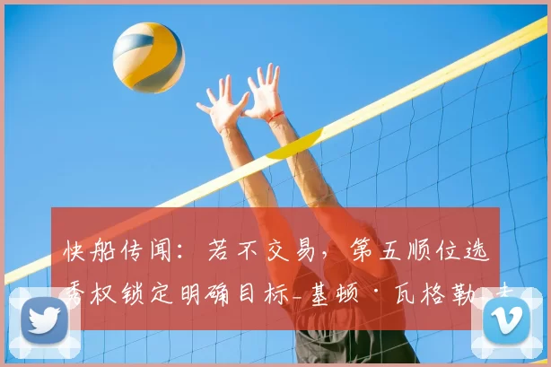 快船传闻:若不交易,第五顺位选秀权锁定明确目标_基顿·瓦格勒_未来_1