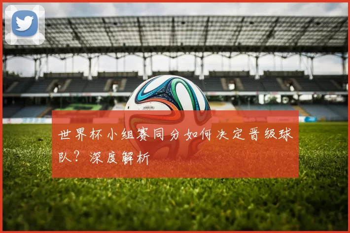 世界杯小组赛同分如何决定晋级球队？深度解析