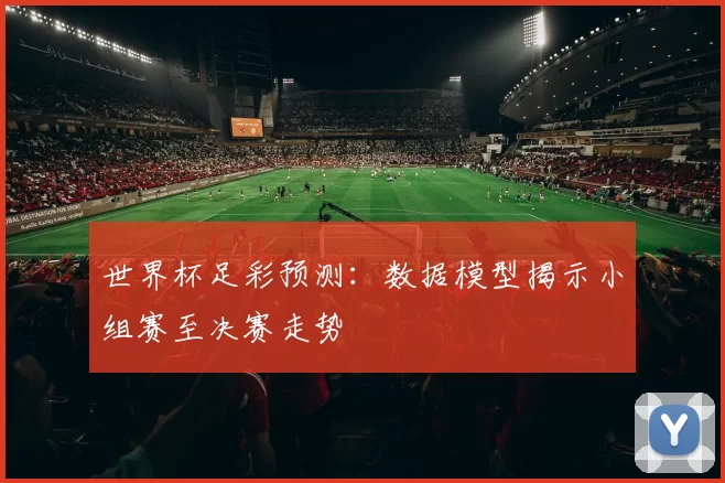 世界杯足彩预测：数据模型揭示小组赛至决赛走势