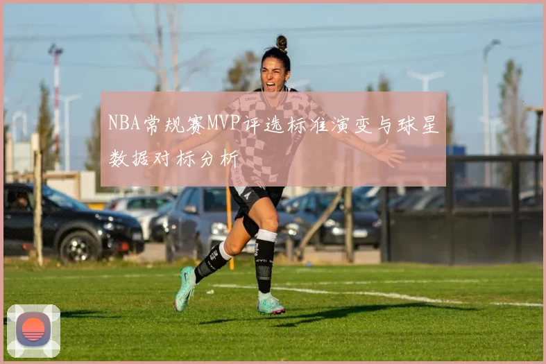NBA常规赛MVP评选标准演变与球星数据对标分析