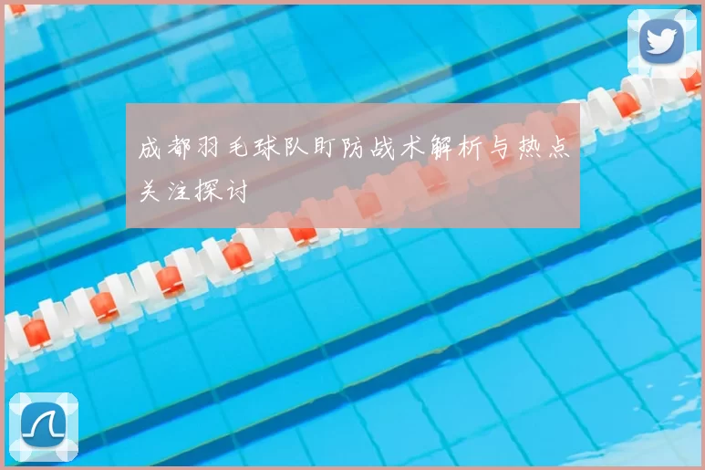 成都羽毛球队盯防战术解析与热点关注探讨
