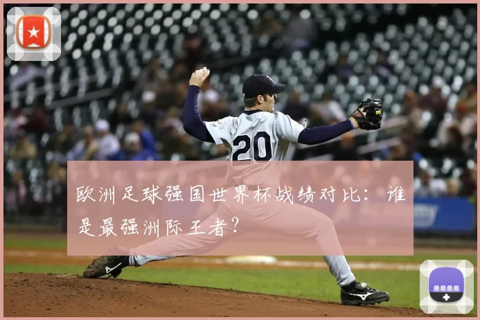 欧洲足球强国世界杯战绩对比：谁是最强洲际王者？