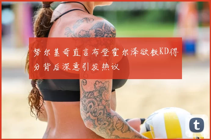 努尔基奇直言布登霍尔泽欲教KD得分背后深意引发热议