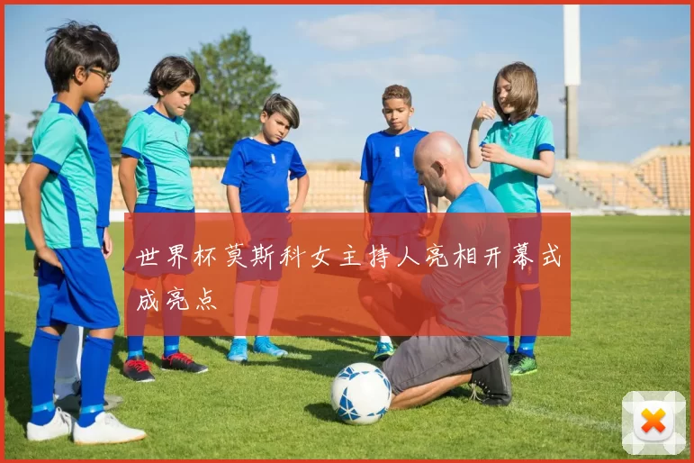 世界杯莫斯科女主持人亮相开幕式成亮点