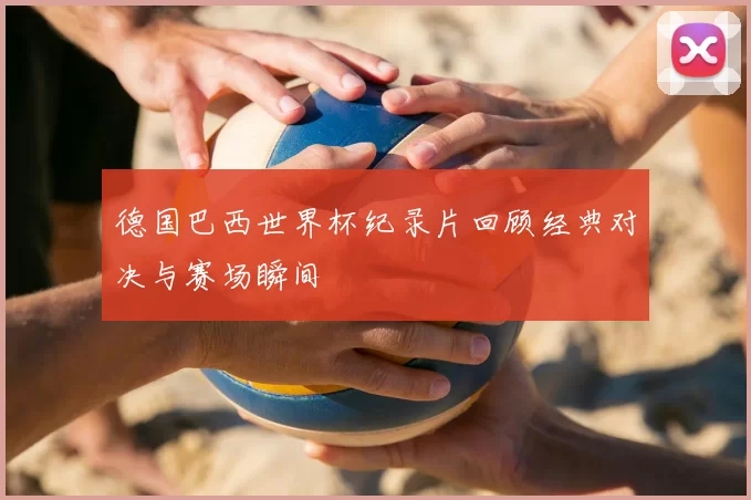 德国巴西世界杯纪录片回顾经典对决与赛场瞬间