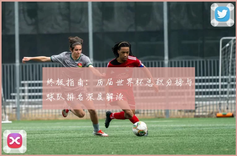 终极指南：历届世界杯总积分榜与球队排名深度解读