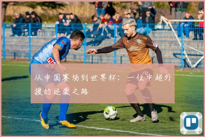 从中国赛场到世界杯：一位中超外援的逆袭之路