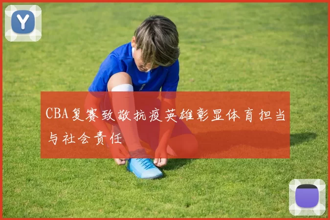 CBA复赛致敬抗疫英雄彰显体育担当与社会责任